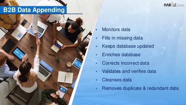 B2B Data Appending
 Monitors data
 Fills in missing data
 Keeps database updated
 Enriches database
 Corrects incorrect data
 Validates and verifies data
 Cleanses data
 Removes duplicate & redundant data
 