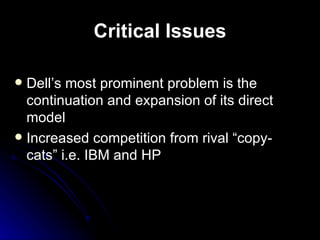 Critical Issues Dell’s most prominent problem is the continuation and expansion of its direct model  Increased competition from rival “copy-cats” i.e. IBM and HP  