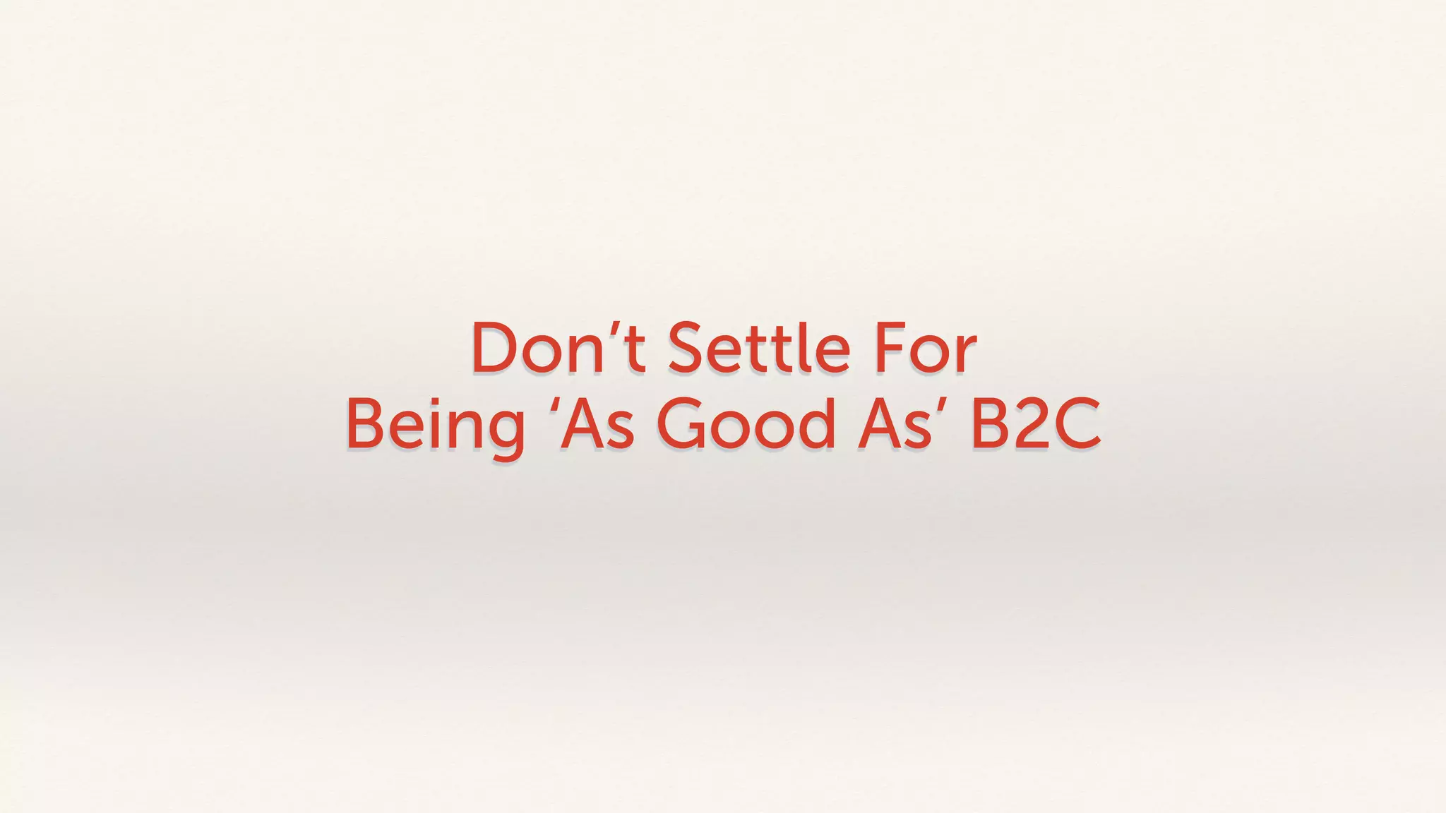Don’t Settle For 
Being ‘As Good As’ B2C 
 
