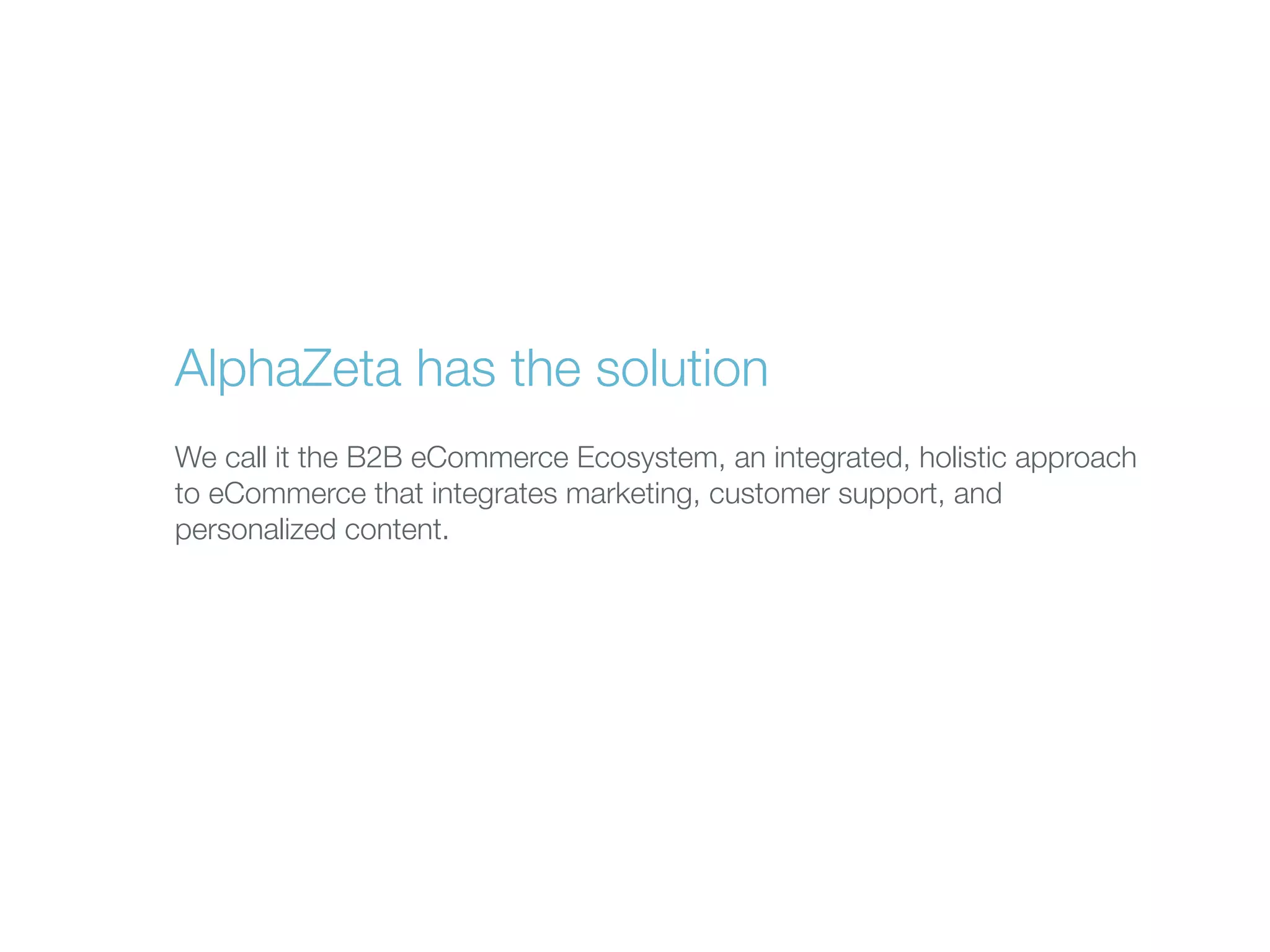 AlphaZeta has the solution
We call it the B2B eCommerce Ecosystem, an integrated, holistic approach
to eCommerce that integrates marketing, customer support, and
personalized content.

 
