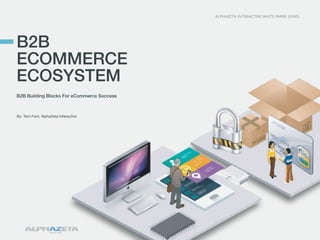 ALPHAZETA INTERACTIVE WHITE PAPER SERIES

B2B
ECOMMERCE
ECOSYSTEM
B2B Building Blocks For eCommerce Success

By: Tom Font, AlphaZeta Interactive

 