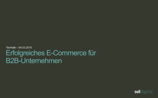 Techtalk – 04.03.2015
B2B E-Commerce – neue Chancen für
Industrieunternehmen
 