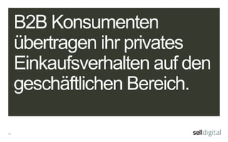 11
B2B Konsumenten
übertragen ihr privates
Einkaufsverhalten auf den
geschäftlichen Bereich.
 
