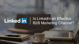 Is LinkedIn an Effective
B2B Marketing Channel?
 