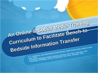 An Online & Social Media Training Curriculum to Facilitate Bench-to-Bedside Information Transfer P. F. Anderson; Jane Blumenthal; Daniel Bruell*; Merle Rosenzweig; Marisa Conte; Jean Song University of Michigan Health Sciences Libraries, Ann Arbor, Michigan, USA. * University of Michigan School of Dentistry, Ann Arbor, Michigan, USA. 