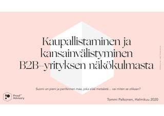 Suomi on pieni ja periferinen maa, joka elää metsästä… vai miten se olikaan?
Kaupallistaminen ja  
kansainvälistyminen 
B2B-yrityksen näkökulmasta
© ProofAdvisory,2020—PartOfSalomaa
Tommi Pelkonen, Helmikuu 2020
 