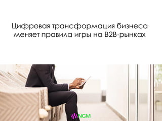 Цифровая трансформация бизнеса
меняет правила игры на B2B-рынках
 