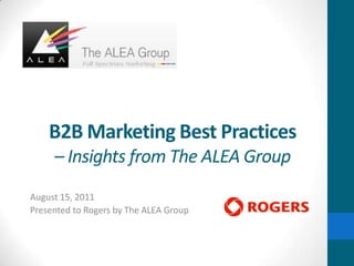 B2B Marketing Best Practices– Insights from The ALEA Group,[object Object],August 15, 2011,[object Object],Presented to Rogers by The ALEA Group,[object Object]