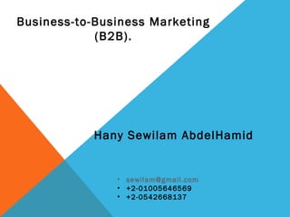 Business-to-Business Marketing 
(B2B). 
Hany Sewilam AbdelHamid 
• sewilam@gmail.com 
• +2-01005646569 
• +2-0542668137 
 