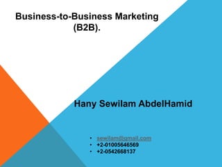 Business-to-Business Marketing
(B2B).
Hany Sewilam AbdelHamid
• sewilam@gmail.com
• +2-01005646569
• +2-0542668137
 
