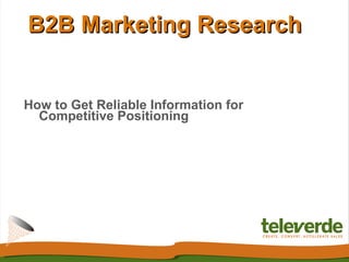 B2B Marketing Research


How to Get Reliable Information for
  Competitive Positioning
 