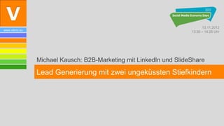 13.11.2012
www.vibrio.eu
                                                                    13:30 – 14:25 Uhr




                Michael Kausch: B2B-Marketing mit LinkedIn und SlideShare

                Lead Generierung mit zwei ungeküssten Stiefkindern
 