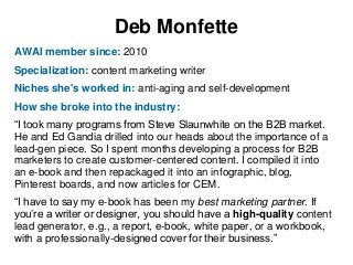 Deb Monfette
AWAI member since: 2010

Specialization: content marketing writer
Niches she's worked in: anti-aging and self...