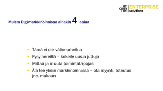 Muista Digimarkkinoinnissa ainakin 4 asiaa
 Tämä ei ole välineurheilua
 Pysy hereillä – kokeile uusia juttuja
 Mittaa ja muuta toimintatapojasi
 Älä tee yksin markkinoinnissa – ota myynti, toteutus
jne. mukaan
 