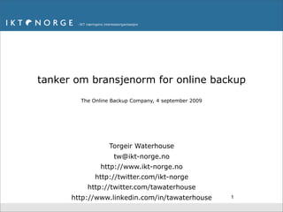 tanker om bransjenorm for online backup
        The Online Backup Company, 4 september 2009




                  Torgeir Waterhouse
                   tw@ikt-norge.no
              http://www.ikt-norge.no
            http://twitter.com/ikt-norge
          http://twitter.com/tawaterhouse
      http://www.linkedin.com/in/tawaterhouse         1
 
