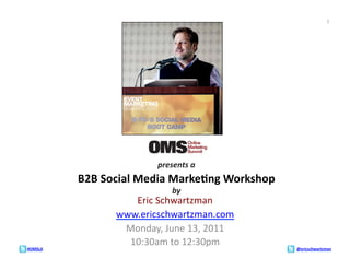 1	
  




                                 presents	
  a	
  
             B2B	
  Social	
  Media	
  Marke;ng	
  Workshop	
  
                                       by	
  
                         Eric	
  Schwartzman	
  
                      www.ericschwartzman.com	
  	
  
                       Monday,	
  June	
  13,	
  2011	
  
                        10:30am	
  to	
  12:30pm	
  
#OMSLA	
                                                          @ericschwartzman	
  
 