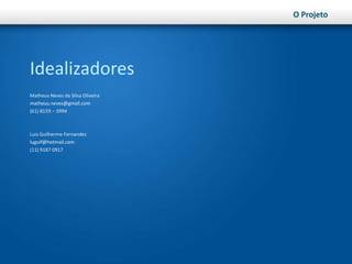 O ProjetoIdealizadoresMatheus Neves da Silva Oliveiramatheus.neves@gmail.com(61) 8159 – 3994Luis Guilherme Fernandesluguif@hotmail.com(11) 9187 0917