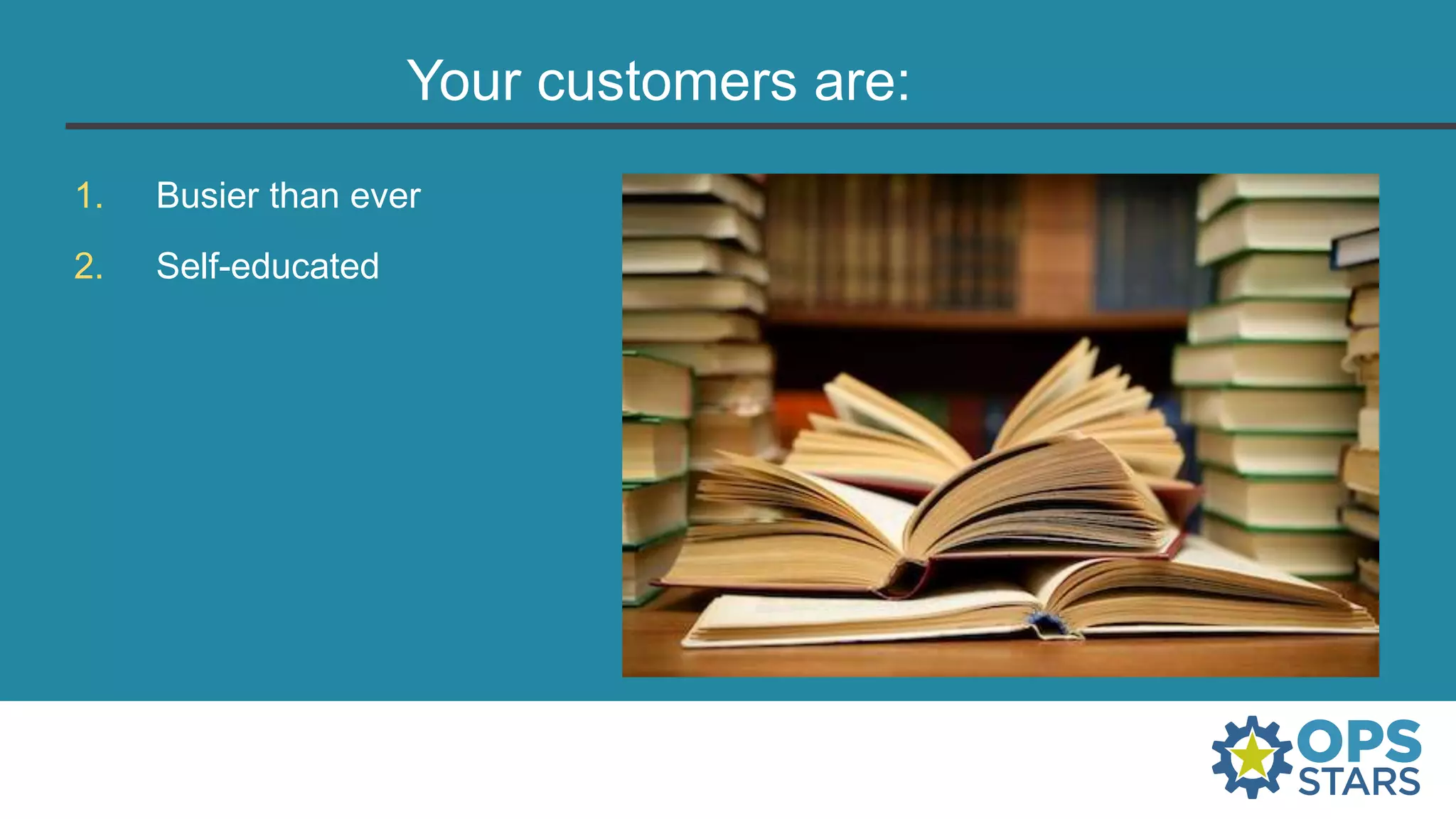Your customers are:
1. Busier than ever
2. Self-educated
 