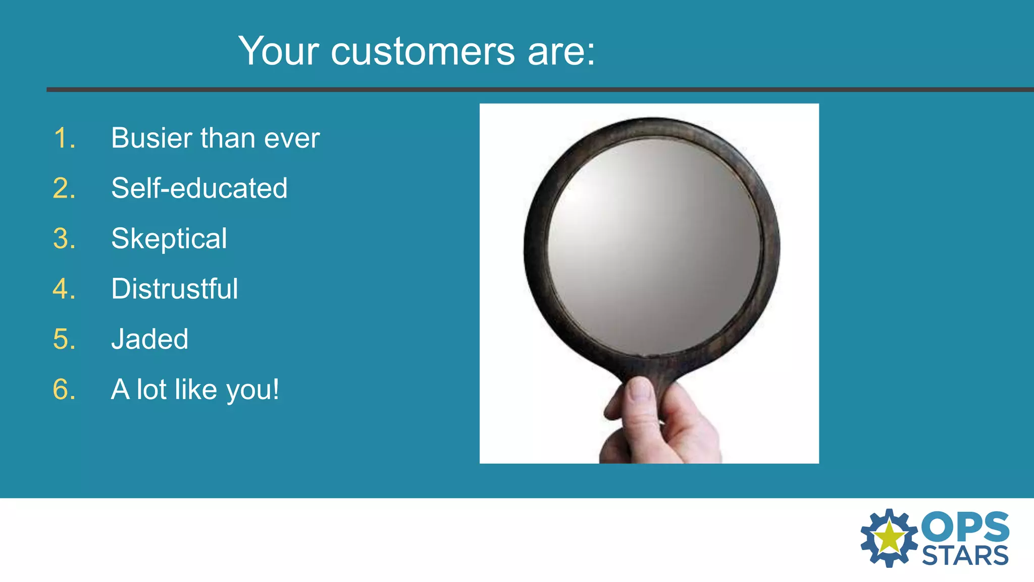 Your customers are:
1. Busier than ever
2. Self-educated
3. Skeptical
4. Distrustful
5. Jaded
6. A lot like you!
 