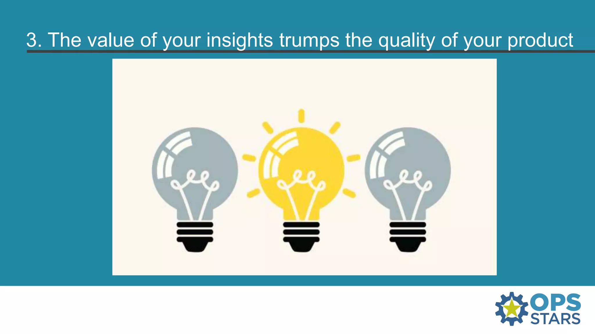 3. The value of your insights trumps the quality of your product
 