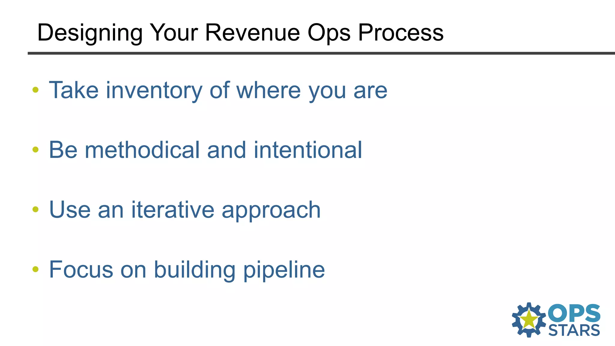 Designing Your Revenue Ops Process
• Take inventory of where you are
• Be methodical and intentional
• Use an iterative approach
• Focus on building pipeline
 