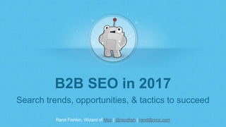 Rand Fishkin, Wizard of Moz | @randfish | rand@moz.com
B2B SEO in 2017
Search trends, opportunities, & tactics to succeed
 