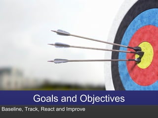 Goals and Objectives
Baseline, Track, React and Improve
 