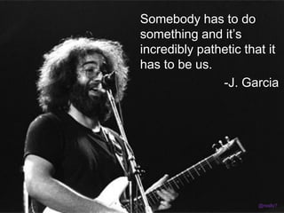 Somebody has to do
something and it’s
incredibly pathetic that it
has to be us.
               -J. Garcia




                       @really?
 
