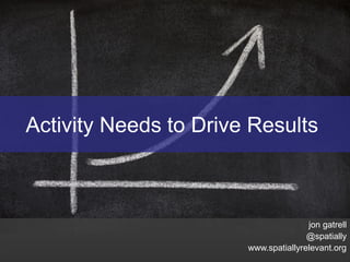 Activity Needs to Drive Results



                                      jon gatrell
                                      @spatially
                       www.spatiallyrelevant.org
 