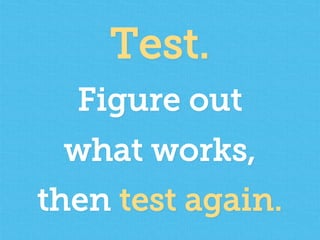 Test.
Figure out
what works,
then test again.
 