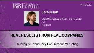 Jeff Julian
Chief Marketing Officer / Co-Founder
AJi
@jjulian
REAL RESULTS FROM REAL COMPANIES
Building A Community For Content Marketing
Speaker
Photo
(2.5” Square)
 