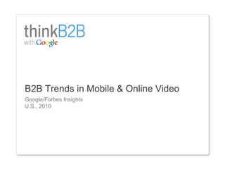 1
Google/Forbes Insights
U.S., 2010
B2B Trends in Mobile & Online Video
 