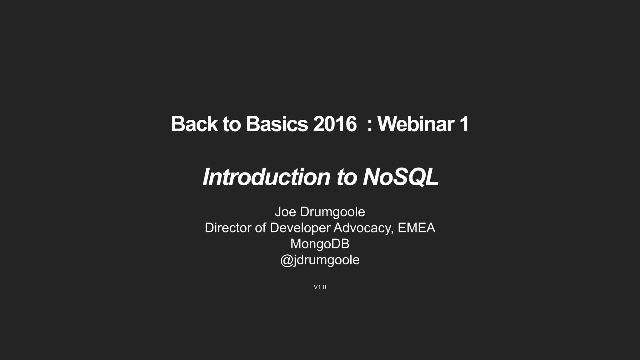 Back to Basics 2016 : Webinar 1
Introduction to NoSQL
Joe Drumgoole
Director of Developer Advocacy, EMEA
MongoDB
@jdrumgoole
V1.0
 