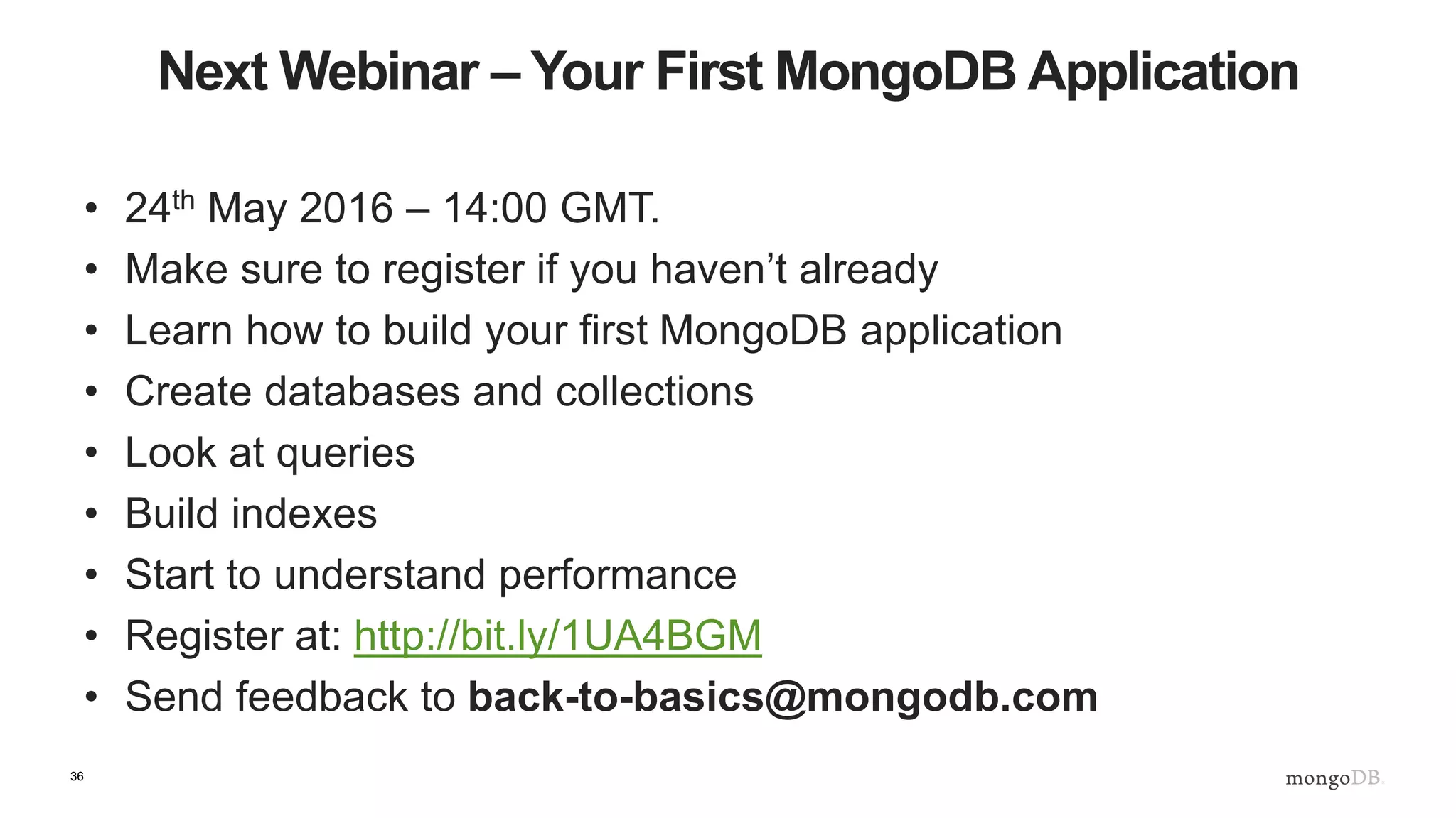 36
Next Webinar – Your First MongoDB Application
• 24th May 2016 – 14:00 GMT.
• Make sure to register if you haven’t already
• Learn how to build your first MongoDB application
• Create databases and collections
• Look at queries
• Build indexes
• Start to understand performance
• Register at: http://bit.ly/1UA4BGM
• Send feedback to back-to-basics@mongodb.com
 