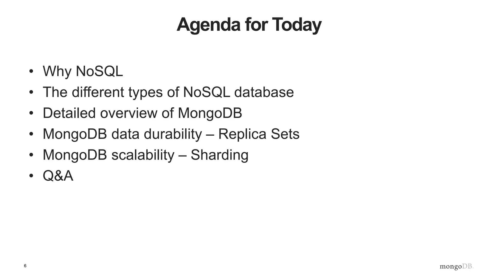 6
Agenda for Today
• Why NoSQL
• The different types of NoSQL database
• Detailed overview of MongoDB
• MongoDB data durability – Replica Sets
• MongoDB scalability – Sharding
• Q&A
 