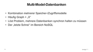 16
Multi-Model-Datenbanken
• Kombination mehrerer Speicher-/Zugriffsmodelle
• Häufig Graph + „X“
• Löst Problem, mehrere Datenbanken synchron halten zu müssen
• Der „letzte Schrei“ im Bereich NoSQL
 