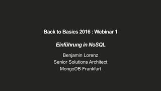 Back to Basics 2016 : Webinar 1
Einführung in NoSQL
Benjamin Lorenz
Senior Solutions Architect
MongoDB Frankfurt
 