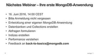35
Nächstes Webinar – Ihre erste MongoDB-Anwendung
• 16. Juni 2016, 14:00 CEST
• Bitte Anmeldung nicht vergessen
• Entwicklung einer eigenen MongoDB-Anwendung
• Datenbanken und Collections erstellen
• Abfragen formulieren
• Indizes erstellen
• Performance verstehen
• Feedback an back-to-basics@mongodb.com
 