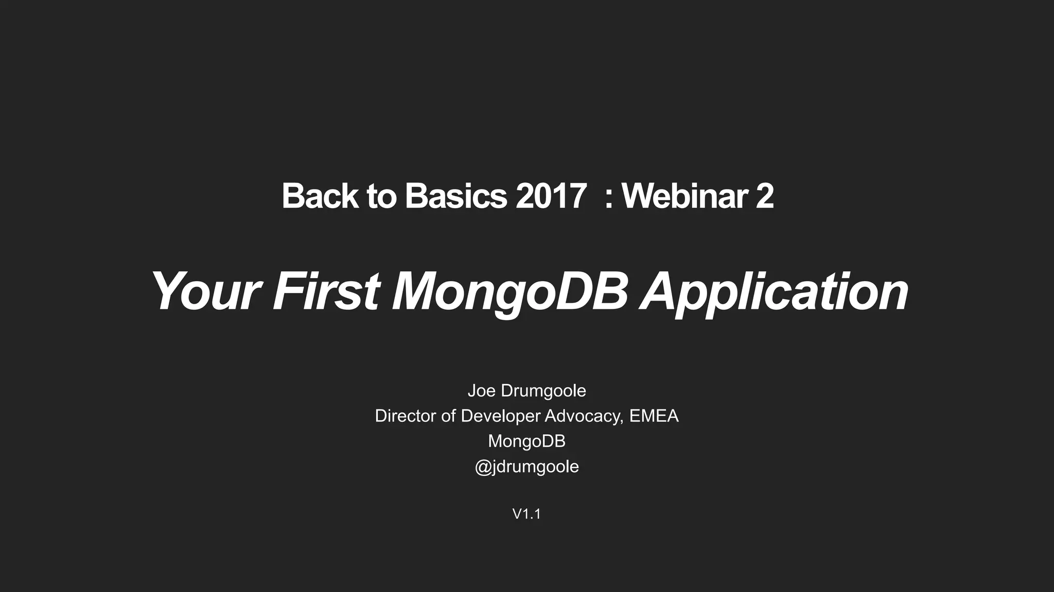 Back to Basics 2017 : Webinar 2 Your First MongoDB Application Joe Drumgoole Director of Developer Advocacy, EMEA MongoDB @jdrumgoole V1.1 