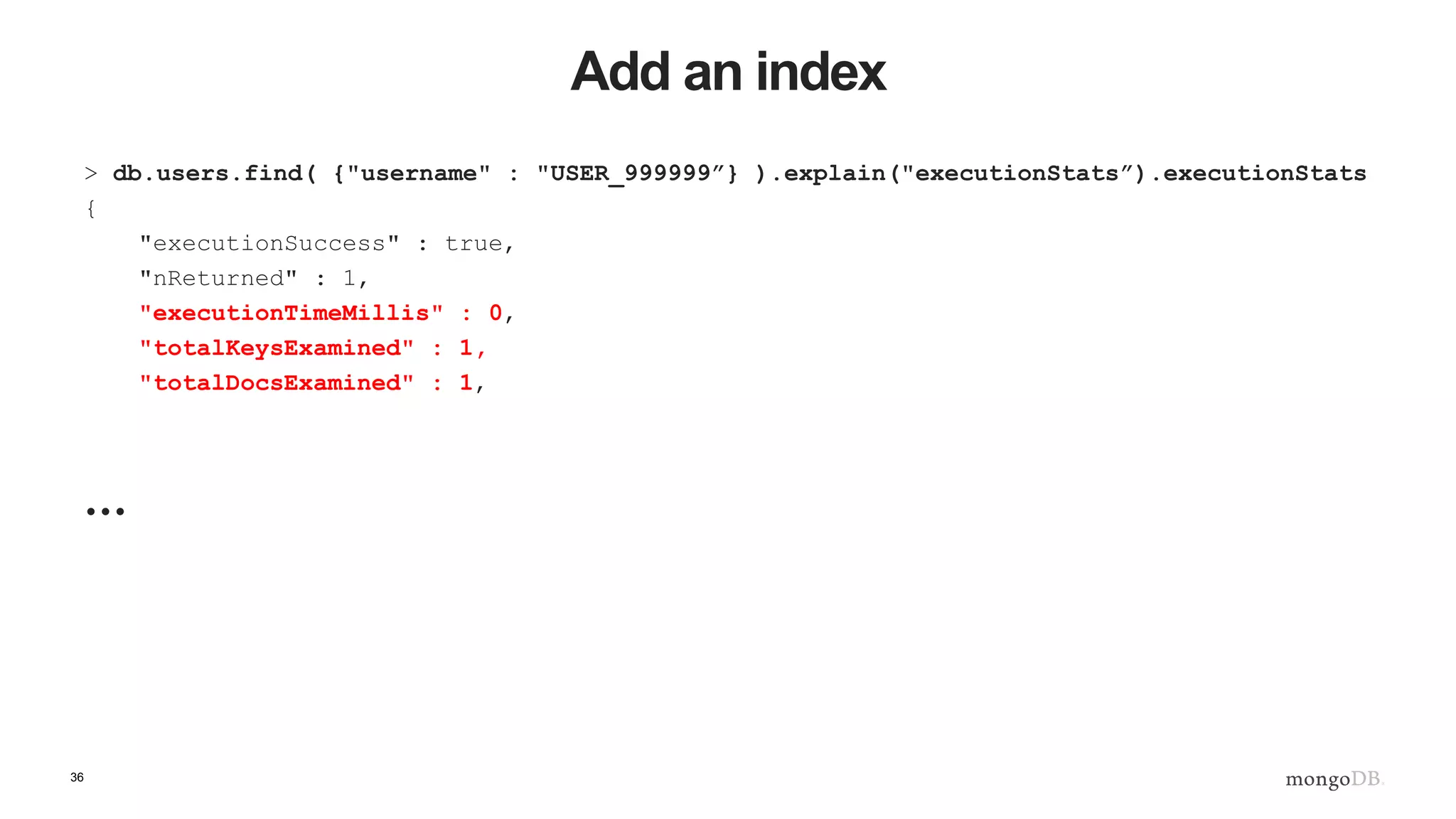 36 Add an index > db.users.find( {"username" : "USER_999999”} ).explain("executionStats”).executionStats { "executionSuccess" : true, "nReturned" : 1, "executionTimeMillis" : 0, "totalKeysExamined" : 1, "totalDocsExamined" : 1, … 