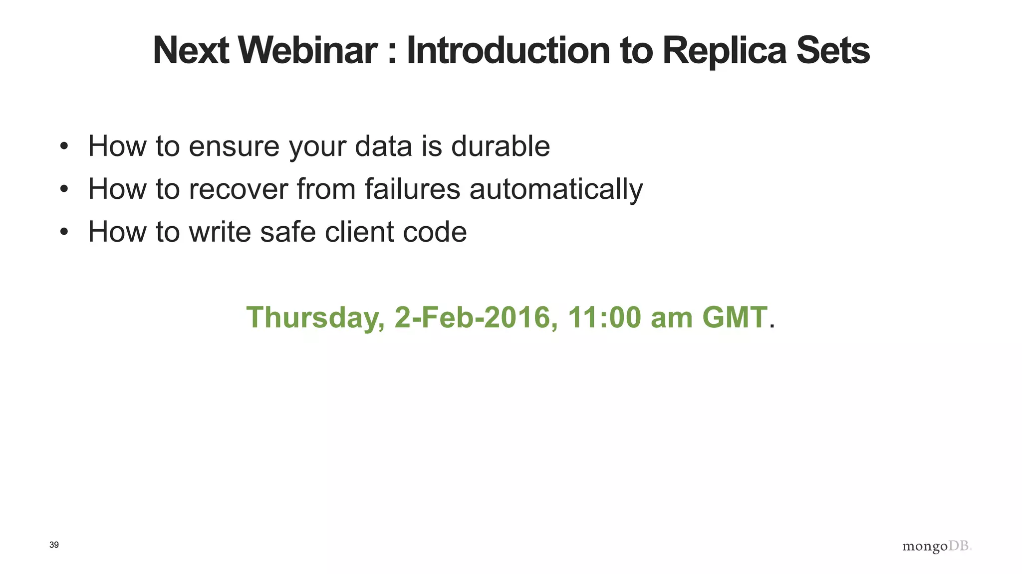 39 Next Webinar : Introduction to Replica Sets • How to ensure your data is durable • How to recover from failures automatically • How to write safe client code Thursday, 2-Feb-2016, 11:00 am GMT. 