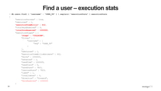 32
Find a user – execution stats
> db.users.find( { "username" : "USER_99" } ).explain( "executionStats" ).executionStats
{
"executionSuccess" : true,
"nReturned" : 1,
"executionTimeMillis" : 412,
"totalKeysExamined" : 0,
"totalDocsExamined" : 1000000,
"executionStages" : {
"stage" : "COLLSCAN",
"filter" : {
"username" : {
"$eq" : "USER_99"
}
},
"nReturned" : 1,
"executionTimeMillisEstimate" : 302,
"works" : 1000002,
"advanced" : 1,
"needTime" : 1000000,
"needYield" : 0,
"saveState" : 7823,
"restoreState" : 7823,
"isEOF" : 1,
"invalidates" : 0,
"direction" : "forward",
"docsExamined" : 1000000
}
}
 