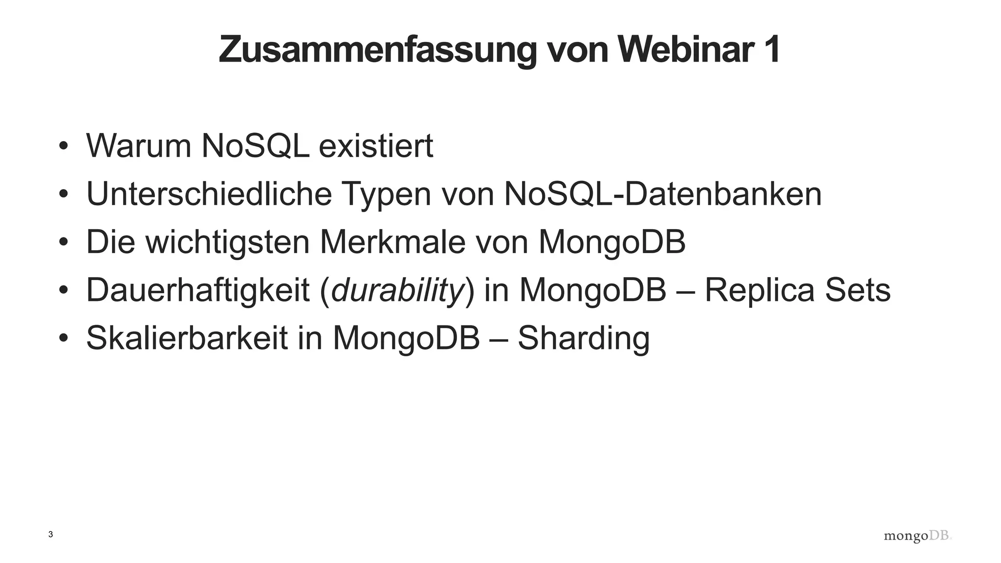 3
Zusammenfassung von Webinar 1
• Warum NoSQL existiert
• Unterschiedliche Typen von NoSQL-Datenbanken
• Die wichtigsten Merkmale von MongoDB
• Dauerhaftigkeit (durability) in MongoDB – Replica Sets
• Skalierbarkeit in MongoDB – Sharding
 