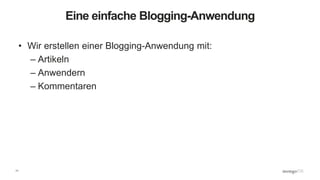 11
Eine einfache Blogging-Anwendung
• Wir erstellen einer Blogging-Anwendung mit:
– Artikeln
– Anwendern
– Kommentaren
 