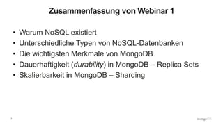 3
Zusammenfassung von Webinar 1
• Warum NoSQL existiert
• Unterschiedliche Typen von NoSQL-Datenbanken
• Die wichtigsten Merkmale von MongoDB
• Dauerhaftigkeit (durability) in MongoDB – Replica Sets
• Skalierbarkeit in MongoDB – Sharding
 
