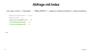 32
Abfrage mit Index
> db.users.find( {"username" : "USER_999999”} ).explain("executionStats”).executionStats
{
"executionSuccess" : true,
"nReturned" : 1,
"executionTimeMillis" : 0,
"totalKeysExamined" : 1,
"totalDocsExamined" : 1,
…
 