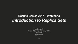 Back to Basics 2017 : Webinar 3
Introduction to Replica Sets
Joe Drumgoole
Director of Developer Advocacy, EMEA
MongoDB
@jdrumgoole
V1.0
 