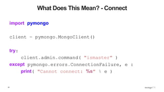 42
What Does This Mean? - Connect
import pymongo
client = pymongo.MongoClient()
try:
client.admin.command( "ismaster" )
except pymongo.errors.ConnectionFailure, e :
print( "Cannot connect: %s" % e )
 