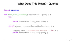 43
What Does This Mean? - Queries
import pymongo
def find_with_recovery( collection, query ) :
try:
return collection.find_one( query )
except pymongo.errors.ConnectionFailure, e :
logging.info( "Connection failure : %s" e )
return collection.find_one( query )
 