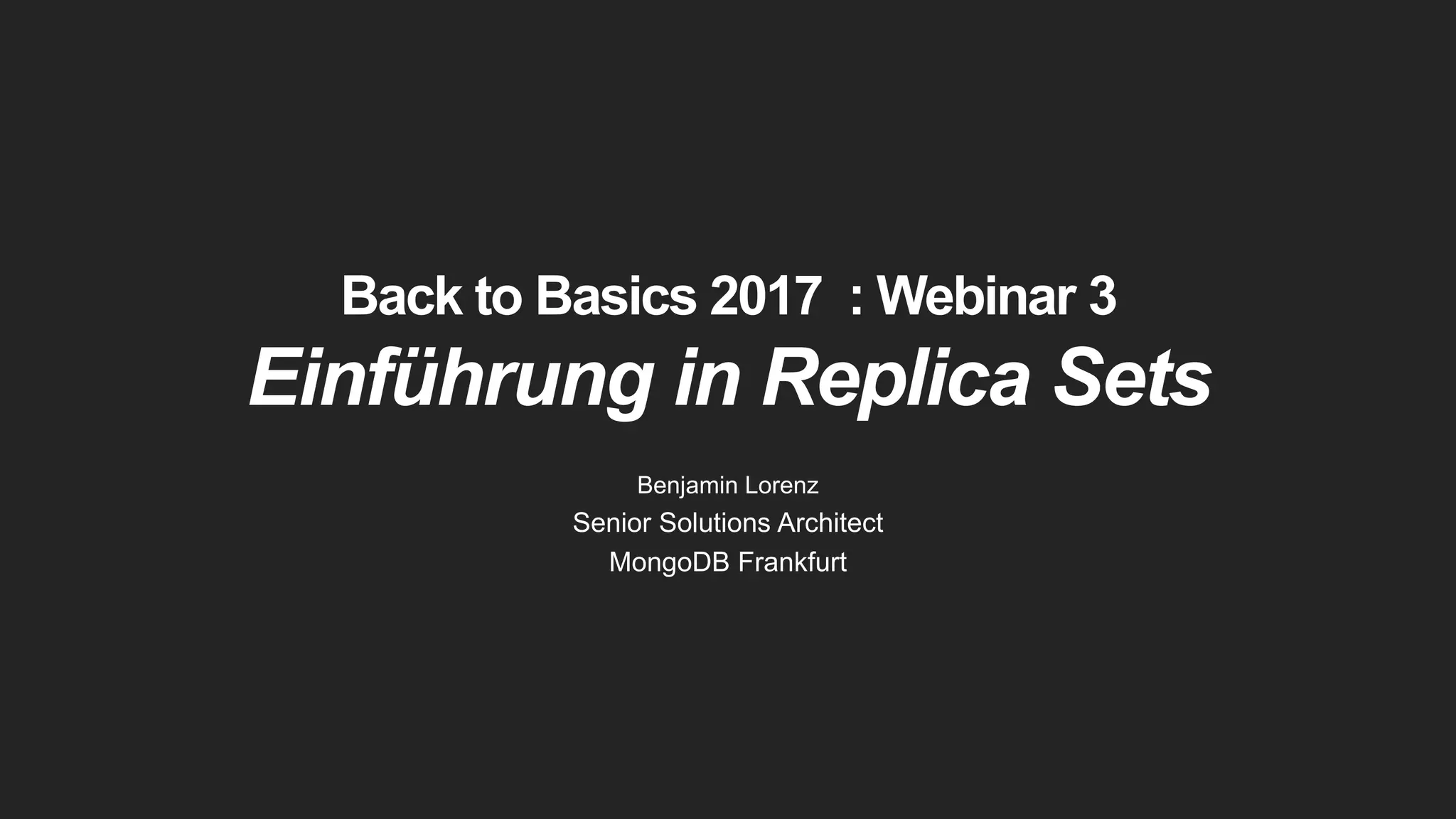 Back to Basics 2017 : Webinar 3
Einführung in Replica Sets
Benjamin Lorenz
Senior Solutions Architect
MongoDB Frankfurt
 
